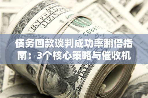 武汉债务回款谈判成功率翻倍指南：3个核心策略与催收机构避坑法则