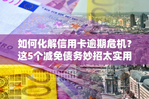 武汉如何化解信用卡逾期危机？这5个减免债务妙招太实用