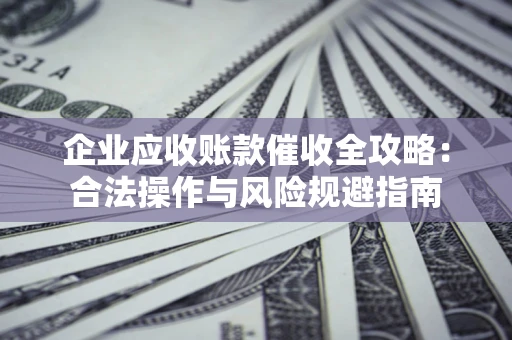 武汉企业应收账款催收全攻略：合法操作与风险规避指南