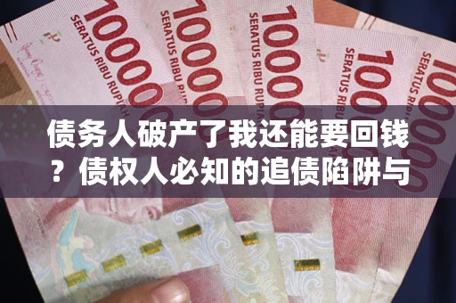 武汉债务人破产了我还能要回钱？债权人必知的追债陷阱与破局之道