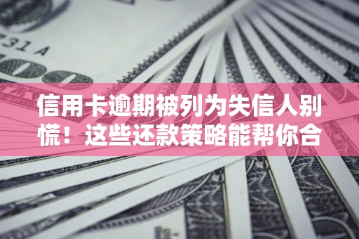 武汉信用卡逾期被列为失信人别慌！这些还款策略能帮你合法止损