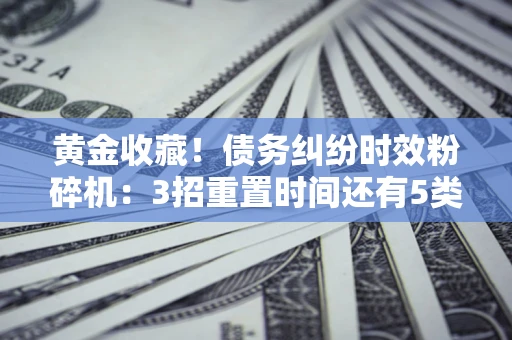 武汉黄金收藏！债务纠纷时效粉碎机：3招重置时间还有5类不设年限的特殊债务
