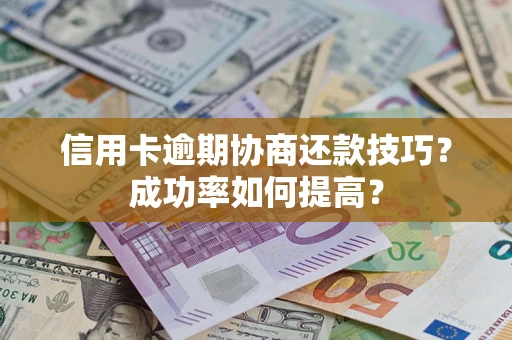 武汉信用卡逾期协商还款技巧？成功率如何提高？