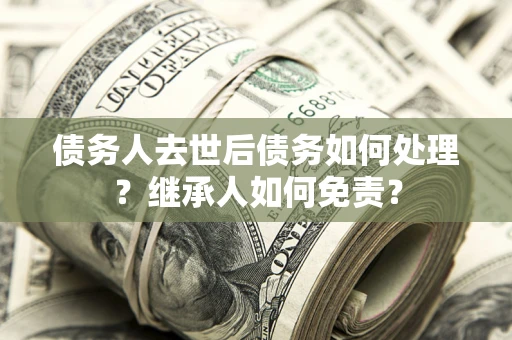 武汉债务人去世后债务如何处理？继承人如何免责？