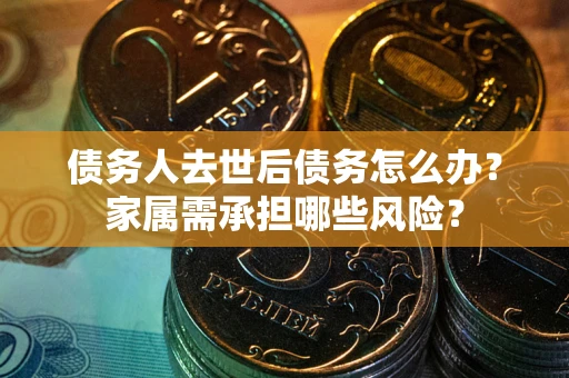 武汉债务人去世后债务怎么办？家属需承担哪些风险？