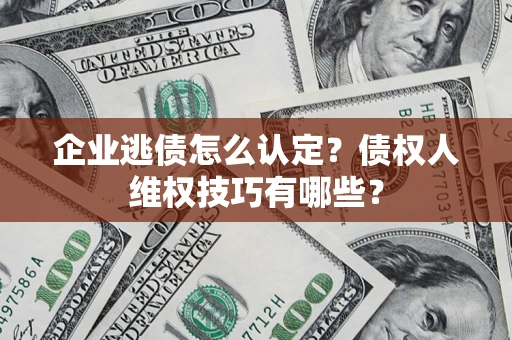 武汉企业逃债怎么认定？债权人维权技巧有哪些？