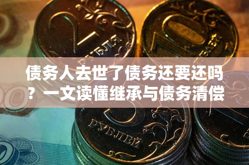 武汉债务人去世了债务还要还吗？一文读懂继承与债务清偿