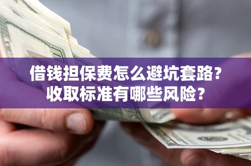 武汉借钱担保费怎么避坑套路?收取标准有哪些风险? 武汉借钱担保费怎么避坑套路?收取标准有哪些风险?