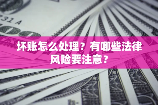 武汉坏账怎么处理？有哪些法律风险要注意？
