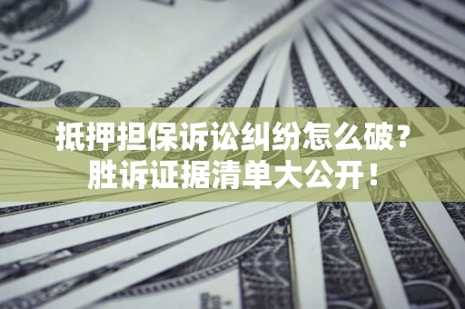 武汉抵押担保诉讼纠纷怎么破？胜诉证据清单大公开！