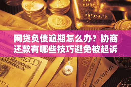武汉网贷负债逾期怎么办？协商还款有哪些技巧避免被起诉？