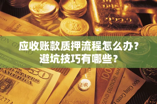 武汉应收账款质押流程怎么办？避坑技巧有哪些？