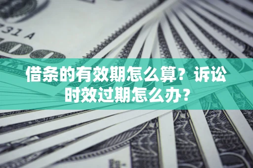 武汉借条的有效期怎么算？诉讼时效过期怎么办？