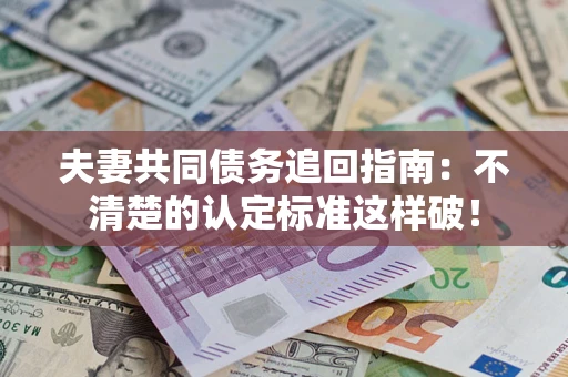 武汉夫妻共同债务追回指南：不清楚的认定标准这样破！