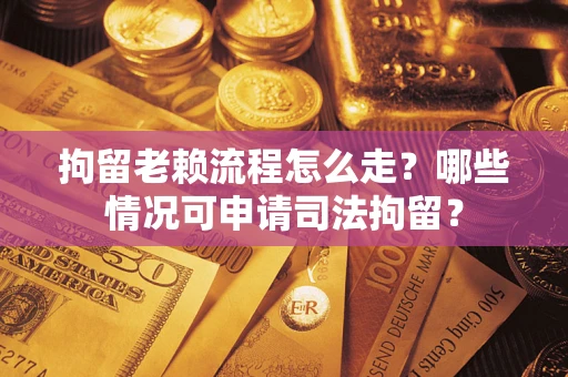 武汉拘留老赖流程怎么走?哪些情况可申请司法拘留? 武汉拘留老赖流程怎么走?哪些情况可申请司法拘留?
