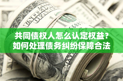 武汉共同债权人怎么认定权益？如何处理债务纠纷保障合法权益？