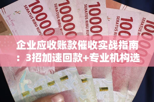 武汉企业应收账款催收实战指南：3招加速回款+专业机构选择避坑