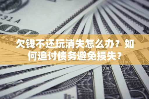 武汉欠钱不还玩消失怎么办？如何追讨债务避免损失？