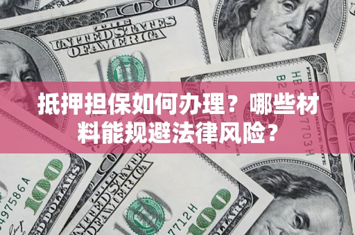 武汉抵押担保如何办理？哪些材料能规避法律风险？