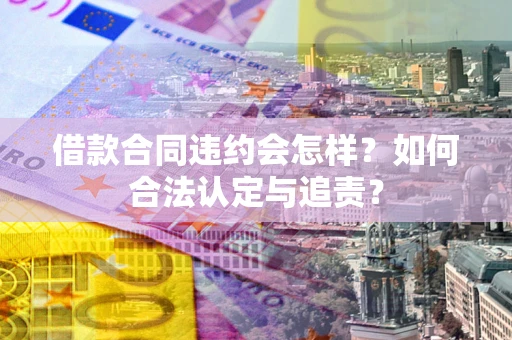 武汉借款合同违约会怎样？如何合法认定与追责？