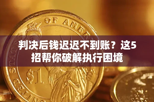 武汉判决后钱迟迟不到账？这5招帮你破解执行困境