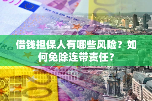 武汉借钱担保人有哪些风险？如何免除连带责任？