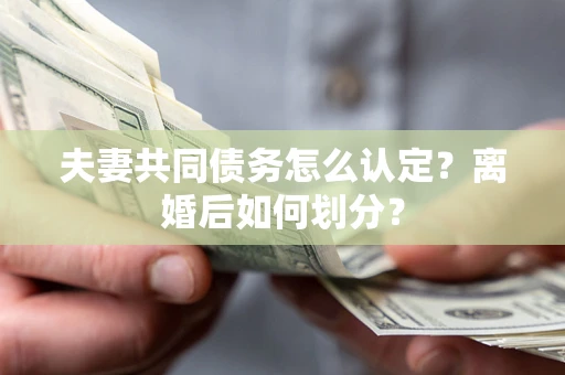 武汉夫妻共同债务怎么认定？离婚后如何划分？