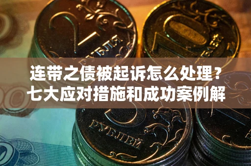 武汉连带之债被起诉怎么处理？七大应对措施和成功案例解析