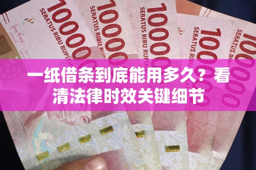 武汉一纸借条到底能用多久？看清法律时效关键细节
