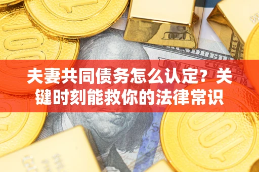武汉夫妻共同债务怎么认定？关键时刻能救你的法律常识