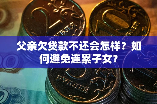武汉父亲欠贷款不还会怎样？如何避免连累子女？