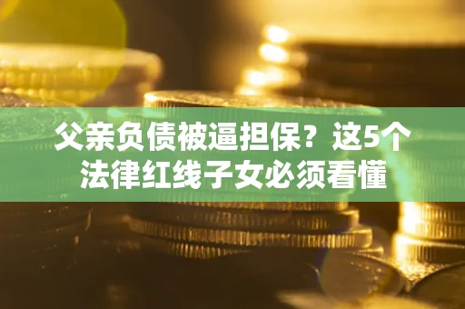 武汉父亲负债被逼担保？这5个法律红线子女必须看懂