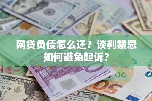 武汉网贷负债怎么还？谈判禁忌如何避免起诉？