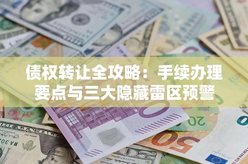武汉债权转让全攻略：手续办理要点与三大隐藏雷区预警