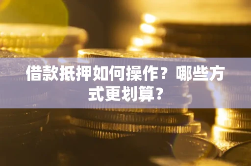 武汉借款抵押如何操作？哪些方式更划算？