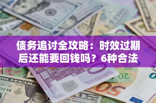 武汉债务追讨全攻略：时效过期后还能要回钱吗？6种合法手段助你维权