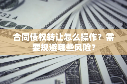 武汉合同债权转让怎么操作？需要规避哪些风险？