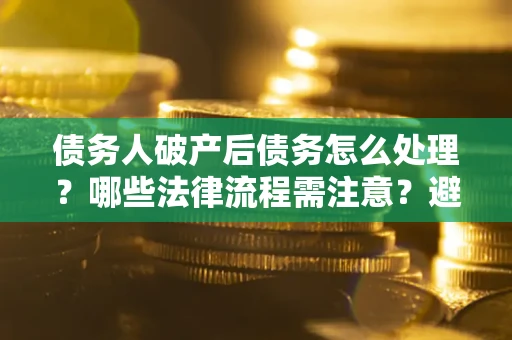 武汉债务人破产后债务怎么处理？哪些法律流程需注意？避免踩坑指南