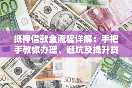 武汉抵押借款全流程详解：手把手教你办理、避坑及提升贷款额度
