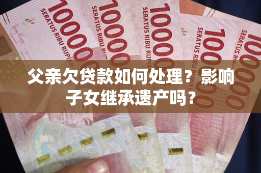 武汉父亲欠贷款如何处理？影响子女继承遗产吗？