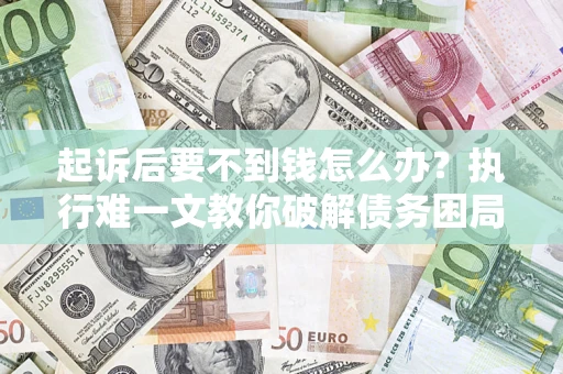 武汉起诉后要不到钱怎么办？执行难一文教你破解债务困局