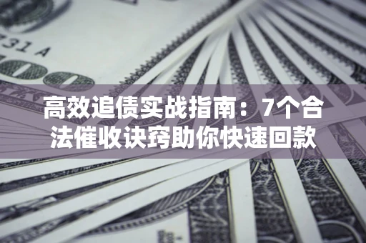 武汉高效追债实战指南：7个合法催收诀窍助你快速回款