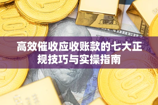 武汉高效催收应收账款的七大正规技巧与实操指南