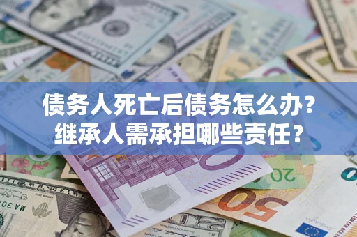武汉债务人死亡后债务怎么办？继承人需承担哪些责任？