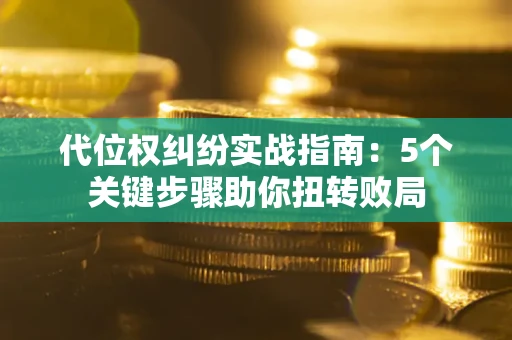 武汉代位权纠纷实战指南：5个关键步骤助你扭转败局