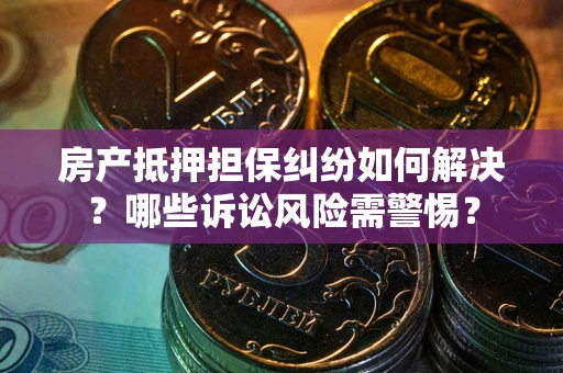武汉房产抵押担保纠纷如何解决？哪些诉讼风险需警惕？