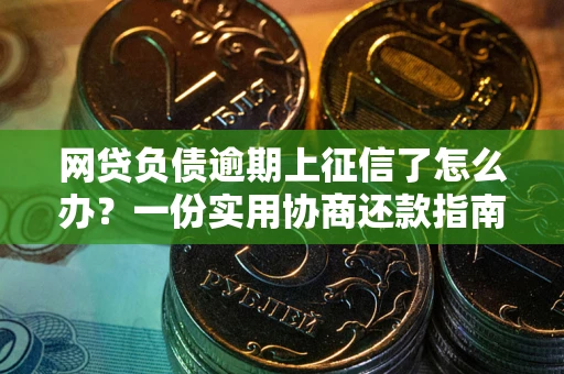 武汉网贷负债逾期上征信了怎么办？一份实用协商还款指南请收好