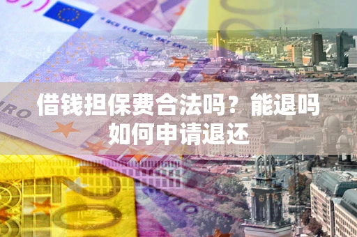 武汉借钱担保费合法吗？能退吗如何申请退还