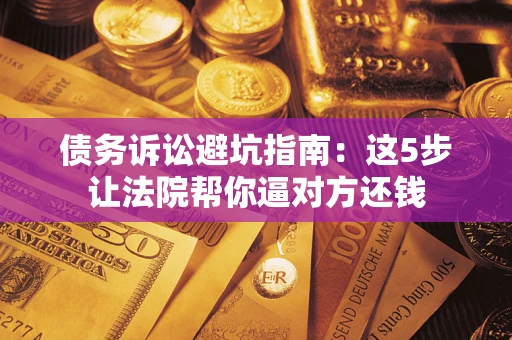 武汉债务诉讼避坑指南：这5步让法院帮你逼对方还钱