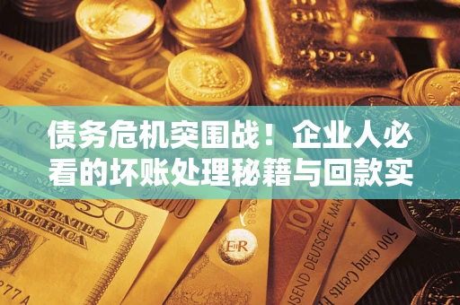 武汉债务危机突围战！企业人必看的坏账处理秘籍与回款实战指南